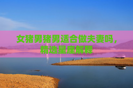 女猪男猪男适合做夫妻吗，精选星座解释