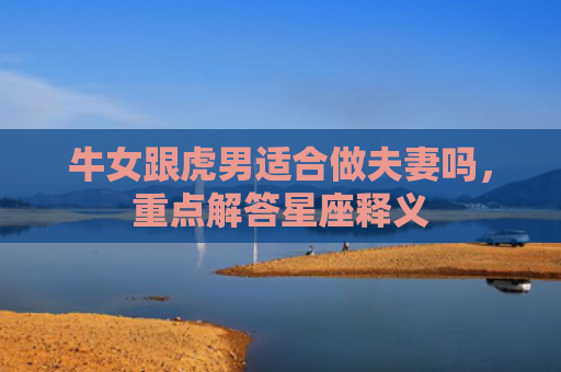 牛女跟虎男适合做夫妻吗，重点解答星座释义
