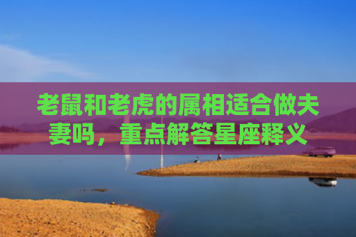 老鼠和老虎的属相适合做夫妻吗，重点解答星座释义