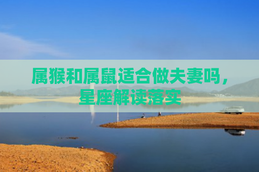 属猴和属鼠适合做夫妻吗，星座解读落实
