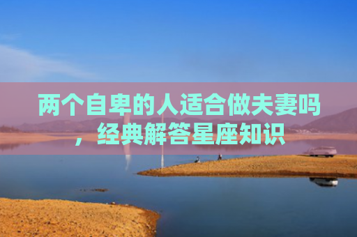 两个自卑的人适合做夫妻吗，经典解答星座知识