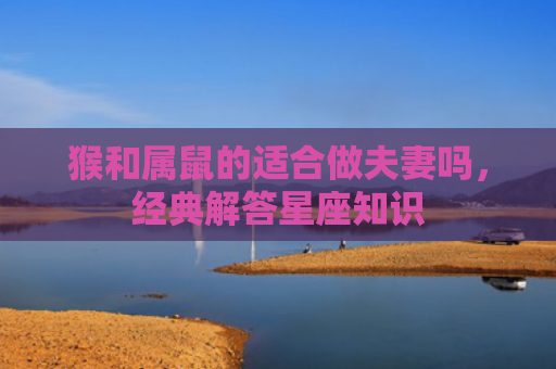 猴和属鼠的适合做夫妻吗，经典解答星座知识