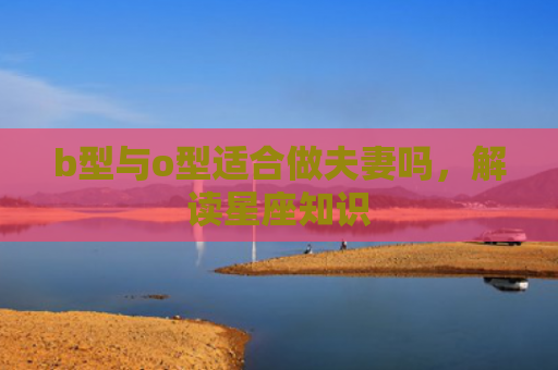 b型与o型适合做夫妻吗，解读星座知识