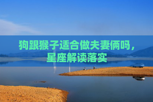 狗跟猴子适合做夫妻俩吗，星座解读落实