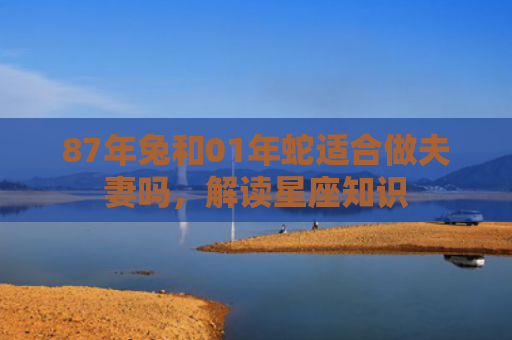 87年兔和01年蛇适合做夫妻吗，解读星座知识