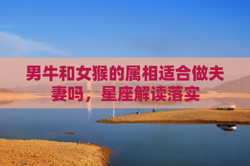 男牛和女猴的属相适合做夫妻吗，星座解读落实
