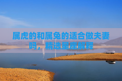 属虎的和属兔的适合做夫妻吗，精选星座解释