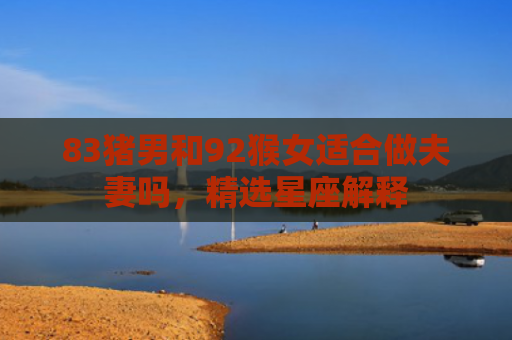 83猪男和92猴女适合做夫妻吗，精选星座解释