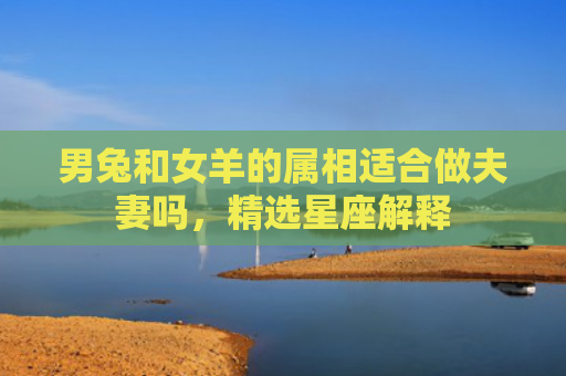 男兔和女羊的属相适合做夫妻吗，精选星座解释