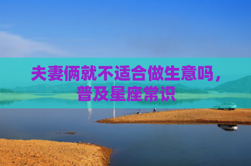 夫妻俩就不适合做生意吗，普及星座常识