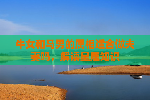 牛女和马男的属相适合做夫妻吗，解读星座知识