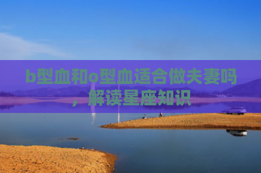 b型血和o型血适合做夫妻吗，解读星座知识