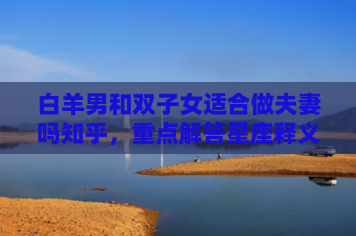 白羊男和双子女适合做夫妻吗知乎，重点解答星座释义