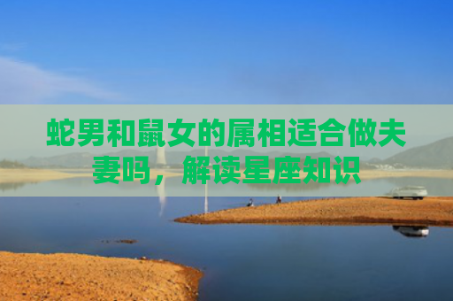 蛇男和鼠女的属相适合做夫妻吗，解读星座知识