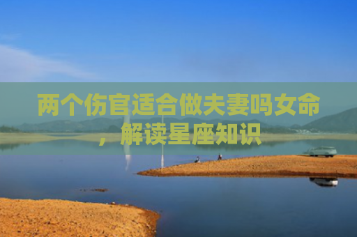 两个伤官适合做夫妻吗女命，解读星座知识