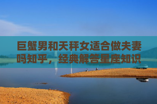 巨蟹男和天秤女适合做夫妻吗知乎，经典解答星座知识
