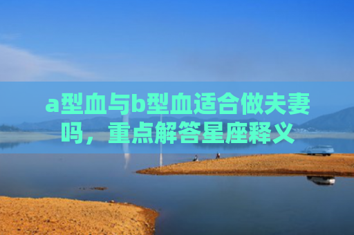 a型血与b型血适合做夫妻吗，重点解答星座释义
