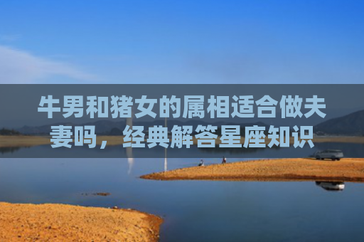 牛男和猪女的属相适合做夫妻吗，经典解答星座知识