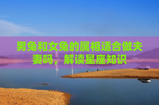 男兔和女兔的属相适合做夫妻吗，解读星座知识