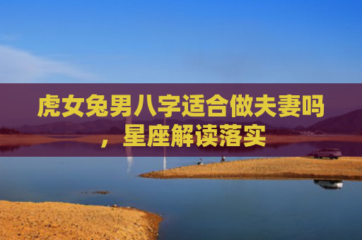 虎女兔男八字适合做夫妻吗，星座解读落实