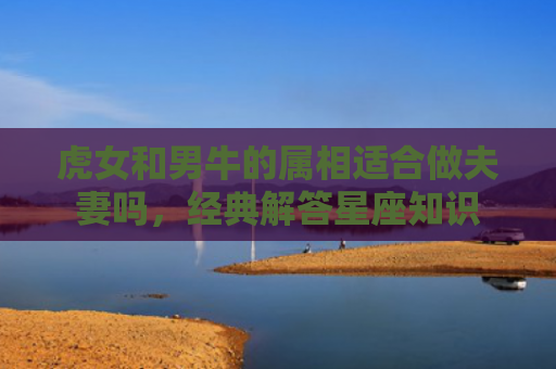 虎女和男牛的属相适合做夫妻吗，经典解答星座知识
