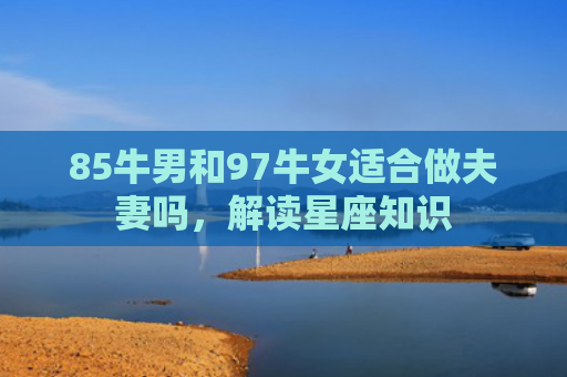 85牛男和97牛女适合做夫妻吗，解读星座知识