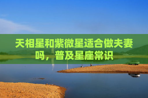 天相星和紫微星适合做夫妻吗，普及星座常识