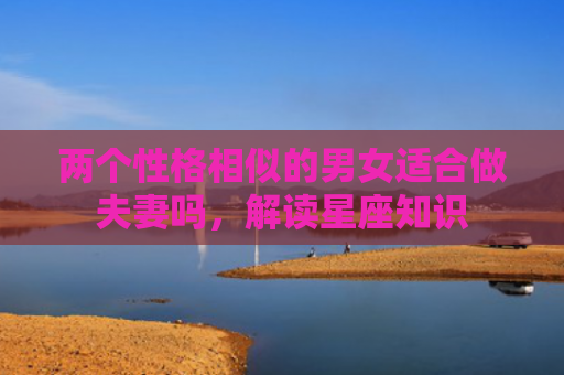 两个性格相似的男女适合做夫妻吗，解读星座知识