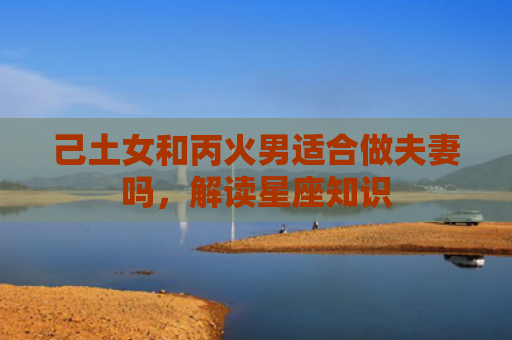 己土女和丙火男适合做夫妻吗，解读星座知识