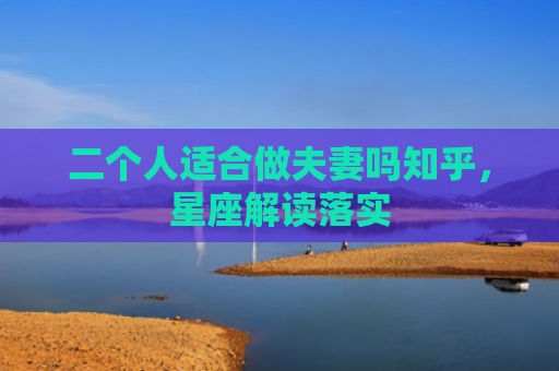 二个人适合做夫妻吗知乎，星座解读落实
