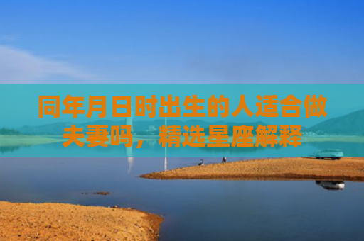 同年月日时出生的人适合做夫妻吗，精选星座解释