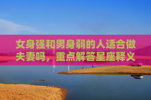 女身强和男身弱的人适合做夫妻吗，重点解答星座释义