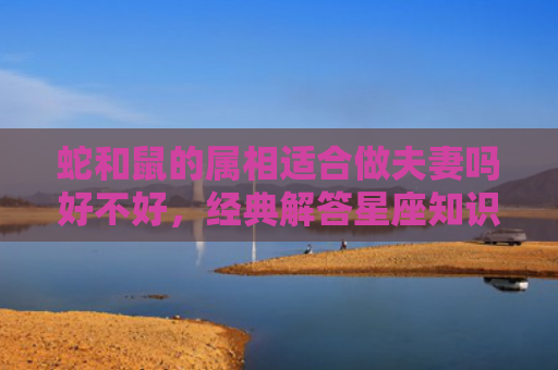 蛇和鼠的属相适合做夫妻吗好不好，经典解答星座知识