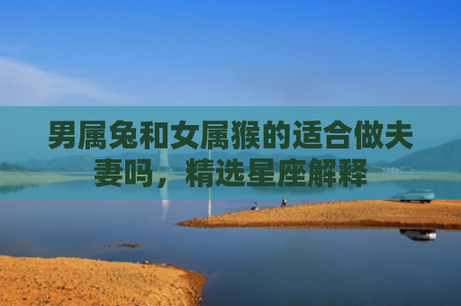男属兔和女属猴的适合做夫妻吗，精选星座解释