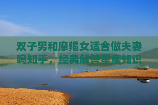 双子男和摩羯女适合做夫妻吗知乎，经典解答星座知识