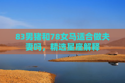 83男猪和78女马适合做夫妻吗，精选星座解释