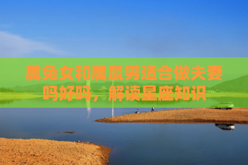 属兔女和属鼠男适合做夫妻吗好吗，解读星座知识