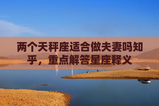 两个天秤座适合做夫妻吗知乎，重点解答星座释义
