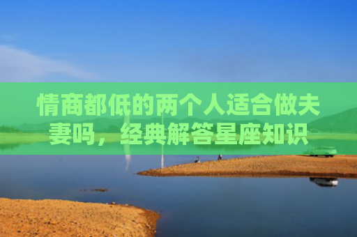 情商都低的两个人适合做夫妻吗，经典解答星座知识