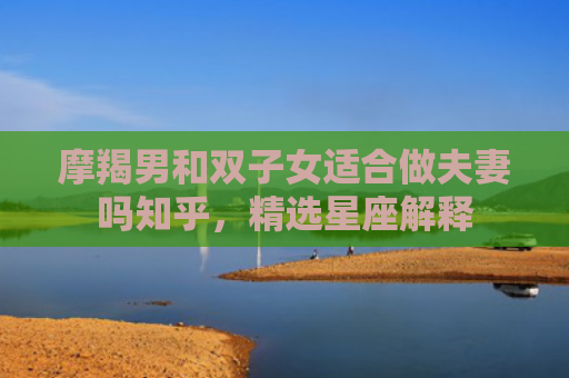 摩羯男和双子女适合做夫妻吗知乎，精选星座解释