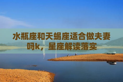 水瓶座和天蝎座适合做夫妻吗k，星座解读落实
