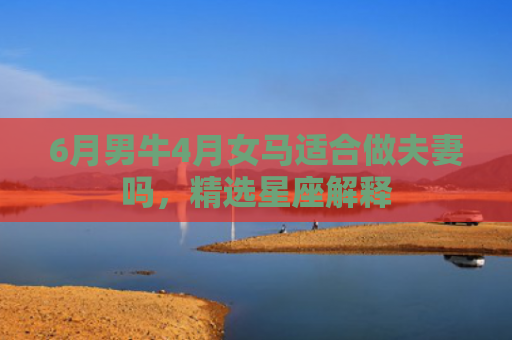6月男牛4月女马适合做夫妻吗，精选星座解释