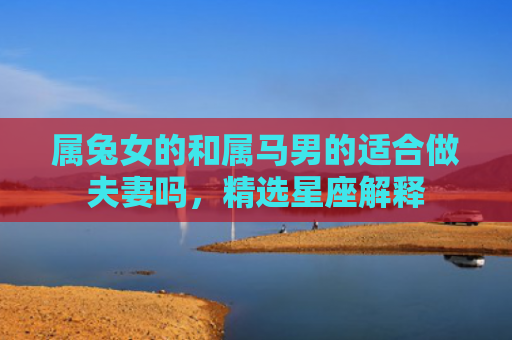 属兔女的和属马男的适合做夫妻吗，精选星座解释