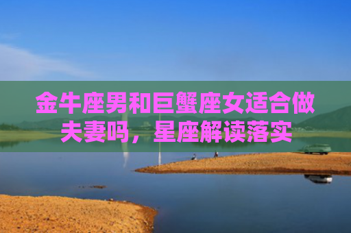 金牛座男和巨蟹座女适合做夫妻吗，星座解读落实