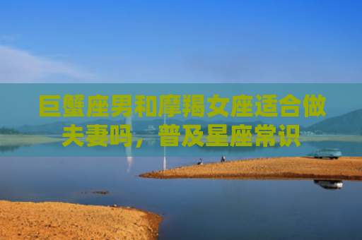 巨蟹座男和摩羯女座适合做夫妻吗，普及星座常识