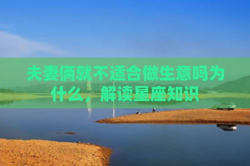 夫妻俩就不适合做生意吗为什么，解读星座知识