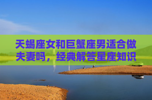 天蝎座女和巨蟹座男适合做夫妻吗，经典解答星座知识