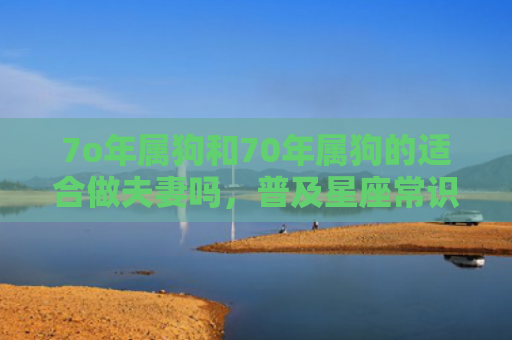 7o年属狗和70年属狗的适合做夫妻吗，普及星座常识