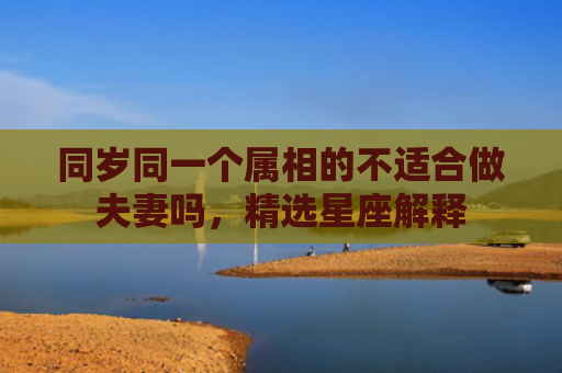 同岁同一个属相的不适合做夫妻吗，精选星座解释