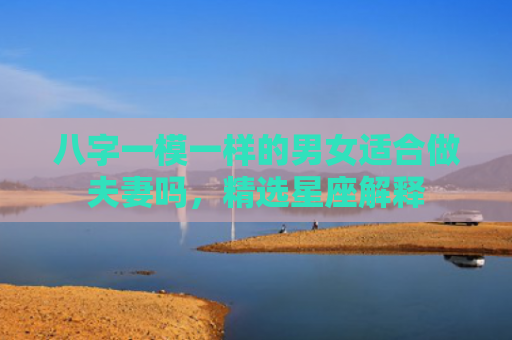 八字一模一样的男女适合做夫妻吗，精选星座解释